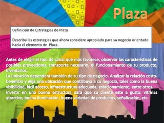 Definición de Estrategias de Plaza
Describa las estrategias que ahora considere apropiado para su negocio orientado
hacia el elemento de Plaza.
 