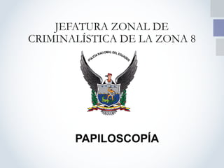 PAPILOSCOPÍA
JEFATURA ZONAL DE
CRIMINALÍSTICA DE LA ZONA 8
 