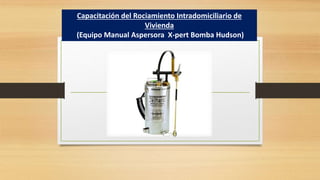 Capacitación del Rociamiento Intradomiciliario de
Vivienda
(Equipo Manual Aspersora X-pert Bomba Hudson)
 