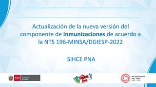 COMUNICADO
Actualización de la nueva versión del
componente de Inmunizaciones de acuerdo a
la NTS 196-MINSA/DGIESP-2022
SIHCE PNA
 