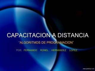 CAPACITACION A DISTANCIA “ ALGORITMOS DE PROGRAMACION” POR: FERNANDO RONEL HERNANDEZ LOPEZ 