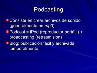 Podcasting <ul><li>Consiste en crear archivos de sonido (generalmente en  mp3 ) </li></ul><ul><li>Podcast = iPod (reproduc...