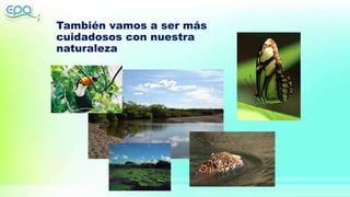 También vamos a ser más
cuidadosos con nuestra
naturaleza
 