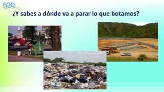 ¿Y sabes a dónde va a parar lo que botamos?
 
