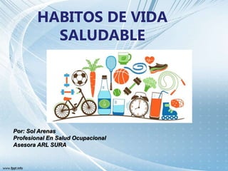 HABITOS DE VIDA
SALUDABLE
Por: Sol Arenas
Profesional En Salud Ocupacional
Asesora ARL SURA
 