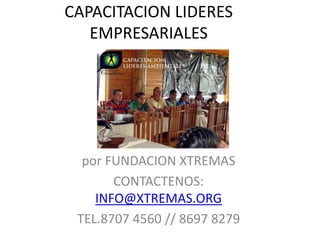 CAPACITACION LIDERES
EMPRESARIALES
por FUNDACION XTREMAS
CONTACTENOS:
INFO@XTREMAS.ORG
TEL.8707 4560 // 8697 8279
 
