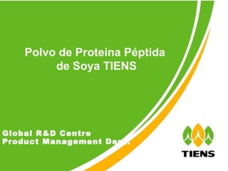 Polvo de Proteína Péptida
            de Soya TIENS




Global R&D Centre
Product Management Dept.

 Global R&D Centre Tiens Health Concept & 2009 New Products   1
Product management
 