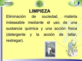 LIMPIEZA Eliminación de suciedad, materia indeseable mediante el uso de una sustancia química y una acción física (detergente y la acción de tallar, restregar). 