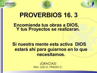 ¡GRACIAS! ING. LUIS G. PRADO C. Encomienda tus obras a DIOS,  Y tus Proyectos se realizaran.   Si nuestra mente esta activa  DIOS estará ahí para guiarnos en lo que necesitamos. PROVERBIOS 16. 3 