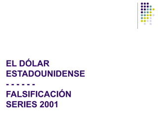 EL DÓLAR
ESTADOUNIDENSE
- - - - - -
FALSIFICACIÓN
SERIES 2001
 