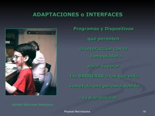 ADAPTACIONES o INTERFACES Programas y Dispositivos que permiten la interacción con la computadora  para  superar las BARRERAS a las que está sometida una persona debido a su discapacidad Rafael Sánchez Montoya 