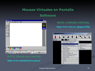 Mouses Virtuales en Pantalla Software M.P.B. Mouse por barrido http://www.antoniosacco.com.ar RATA o MOUSE VIRTUAL http://www.xtec.es/~jlagares/f2kesp.htm 