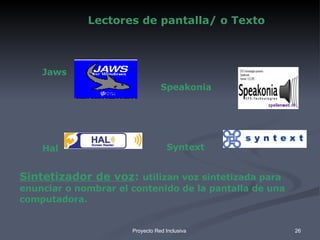 Jaws Hal Sintetizador de voz :  utilizan voz sintetizada para enunciar o nombrar el contenido de la pantalla de una computadora. Speakonia Syntext Lectores de pantalla/ o Texto 