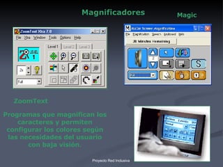 Magnificadores Programas que magnifican los caracteres y permiten configurar los colores según las necesidades del usuario con baja visión . ZoomText Magic   