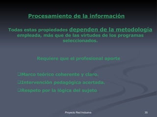 Requiere que el profesional aporte Marco teórico coherente y claro. Intervención pedagógica acertada. Respeto por la lógica del sujeto . Todas estas propiedades  dependen de la metodología  empleada, más que de las virtudes de los programas seleccionados. Procesamiento de la información 