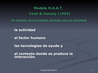 Modelo H.A.A.T.    Cook & Hussey (1995) la actividad el factor humano las tecnologías de ayuda y  el contexto donde se produce la interacción.  Un modelo de tecnología asistida para la actividad 