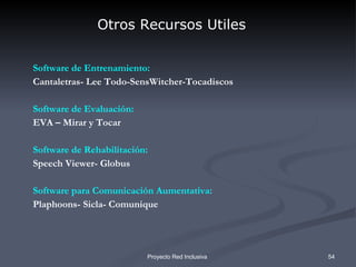 Otros Recursos Utiles   Software de Entrenamiento: Cantaletras- Lee Todo-SensWitcher-Tocadiscos Software de Evaluación: EVA – Mirar y Tocar Software de Rehabilitación: Speech Viewer- Globus Software para Comunicación Aumentativa: Plaphoons- Sicla- Comunique 