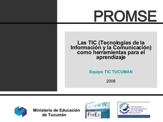 Las TIC (Tecnologías de la Información y la Comunicación) como herramientas para el aprendizaje Equipo TIC TUCUMAN 2008 PROMSE Ministerio de Educación  de Tucumán 