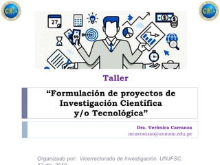 “Formulación de proyectos de
Investigación Científica
y/o Tecnológica”
Dra. Verónica Carranza
mcarranzao@unmsm.edu.pe
Taller
Organizado por: Vicerrectorado de Investigación. UNJFSC.
 