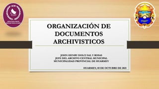 ORGANIZACIÓN DE
DOCUMENTOS
ARCHIVISTICOS
JOHN HENRY DOLCI SAL Y ROSAS
JEFE DEL ARCHIVO CENTRAL MUNICIPAL
MUNICIPALIDAD PROVINCIAL DE HUARMEY
HUARMEY, 05 DE OCTUBRE DE 2021
 