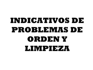 INDICATIVOS DE
PROBLEMAS DE
   ORDEN Y
   LIMPIEZA
 