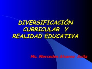 DIVERSIFICACIÓN CURRICULAR  Y REALIDAD EDUCATIVA Ms. Mercedes Alvarez  Avila 