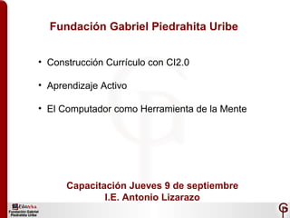 Fundación Gabriel Piedrahita Uribe ,[object Object],[object Object],[object Object],Capacitación Jueves 9 de septiembre I.E. Antonio Lizarazo 