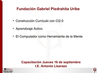 Fundación Gabriel Piedrahita Uribe ,[object Object],[object Object],[object Object],Capacitación Jueves 16 de septiembre I.E. Antonio Lizarazo 