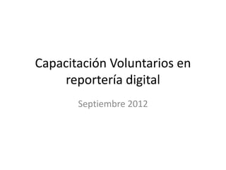 Capacitación Voluntarios en
     reportería digital
       Septiembre 2012
 