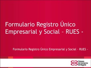 Formulario Registro Único
Empresarial y Social – RUES -
Formulario Registro Único Empresarial y Social – RUES -
 