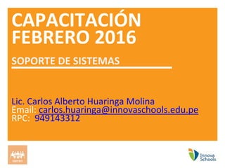 CAPACITACIÓN
FEBRERO 2016
SOPORTE DE SISTEMAS
GRUPO
Lic. Carlos Alberto Huaringa Molina
Email: carlos.huaringa@innovaschools.edu.pe
RPC: 949143312
 