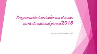 ProgramaciónCurricularcon el nuevo
currículonacional para el 2018
Prof. GABI GONZALES ARIAS
 