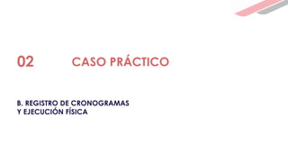 B. REGISTRO DE CRONOGRAMAS
Y EJECUCIÓN FÍSICA
02 CASO PRÁCTICO
 