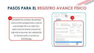 Completar los campos de periodo,
avance físico programado y real en
porcentajes (%) y en soles (S/.),
seleccionar el estado situacional,
adjuntar el resumen de valorización
en formato pdf y una foto en
formato jpg.
10 10
3 1.96
86275.98
56275.98
OBRA DENTRO DE LO PROGRAMADO (+/- 5%)
PASOS PARA EL REGISTRO AVANCE FÍSICO
 