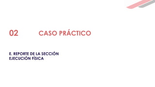 E. REPORTE DE LA SECCIÓN
EJECUCIÓN FÍSICA
02 CASO PRÁCTICO
 