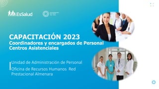 Unidad de Administración de Personal
Oficina de Recursos Humanos Red
Prestacional Almenara
CAPACITACIÓN 2023
Coordinadores y encargados de Personal
Centros Asistenciales
 