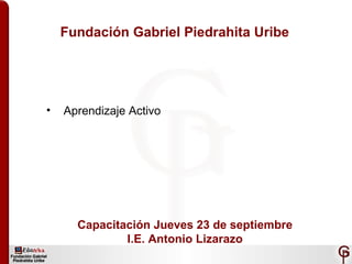 Fundación Gabriel Piedrahita Uribe ,[object Object],Capacitación Jueves 23 de septiembre I.E. Antonio Lizarazo 