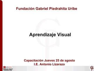 Fundación Gabriel Piedrahita Uribe Aprendizaje Visual Capacitación Jueves 25 de agosto I.E. Antonio Lizarazo 