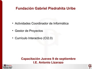Fundación Gabriel Piedrahita Uribe ,[object Object],[object Object],[object Object],Capacitación Jueves 9 de septiembre I.E. Antonio Lizarazo 