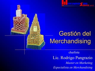 Gestión delGestión del
MerchandisingMerchandising
Lic. Rodrigo Pangrazio
Master en Marketing
Especialista en Merchandising
charlista
 