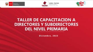 TALLER DE CAPACITACION A
DIRECTORES Y SUBDIRECTORES
DEL NIVEL PRIMARIA
Diciemb re, 2023
 