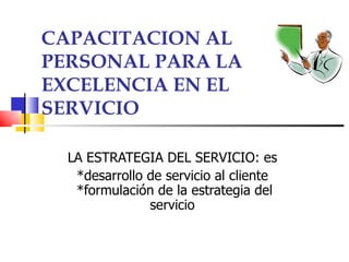 CAPACITACION AL PERSONAL PARA LA EXCELENCIA EN EL SERVICIO LA ESTRATEGIA DEL SERVICIO: es  *desarrollo de servicio al cliente  *formulación de la estrategia del servicio  