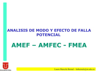 ANALISIS DE MODO Y EFECTO DE FALLA
POTENCIAL

AMEF – AMFEC - FMEA

Laura Marcela Bernal – lmbernals@ut.edu.co

 