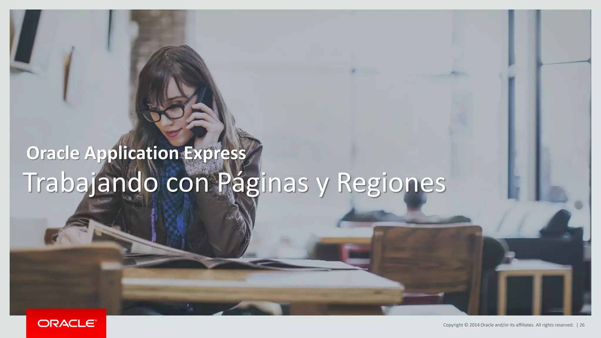 Copyright © 2014 Oracle and/or its affiliates. All rights reserved. | 26
Trabajando con Páginas y Regiones
Oracle Application Express
 