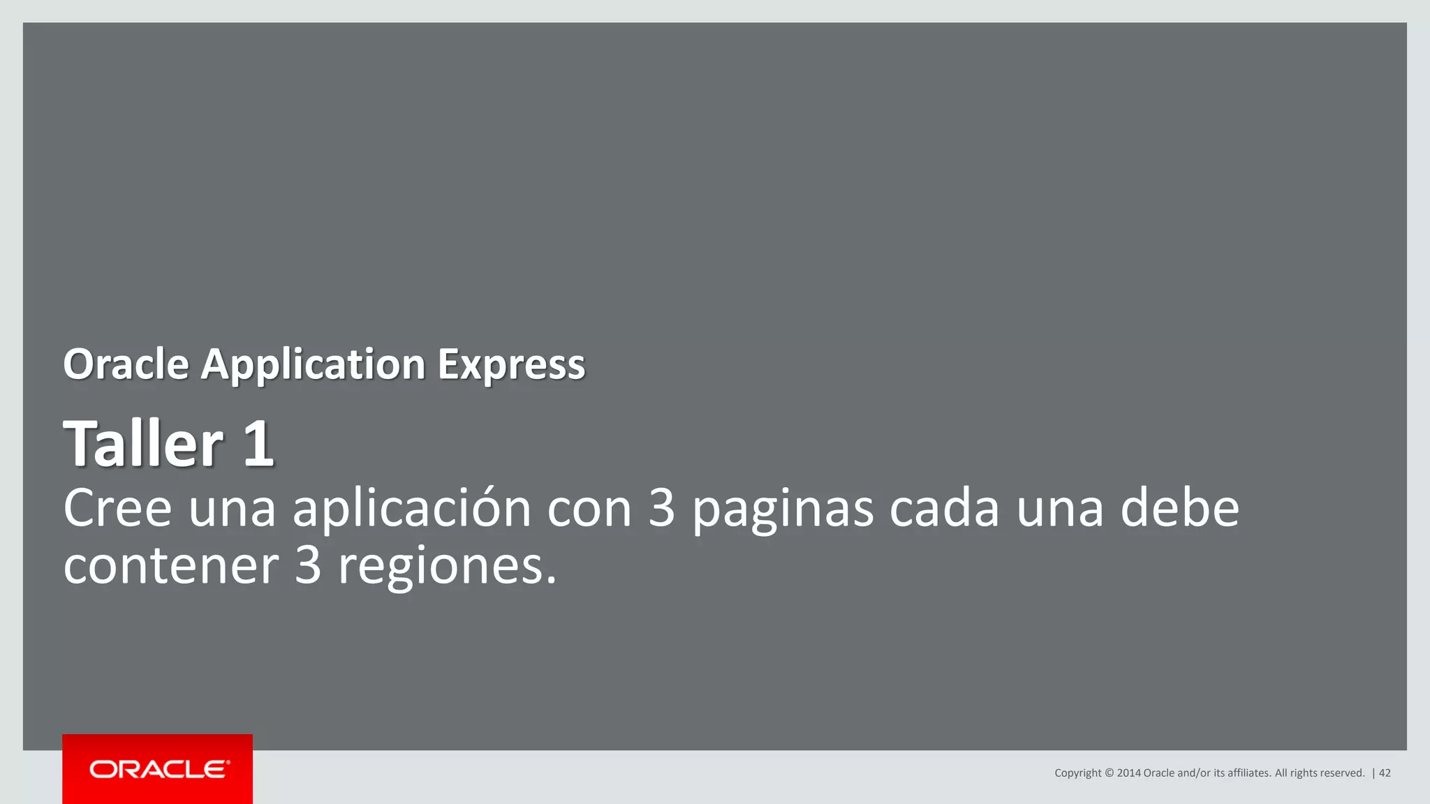 Copyright © 2014 Oracle and/or its affiliates. All rights reserved. | 42
Taller 1
Cree una aplicación con 3 paginas cada una debe
contener 3 regiones.
Oracle Application Express
 