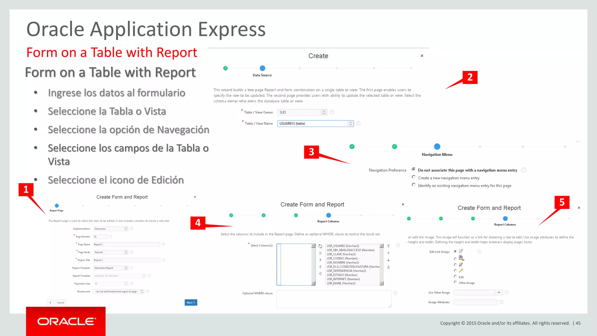 Copyright © 2015 Oracle and/or its affiliates. All rights reserved. | 45
Oracle Application Express
Form on a Table with Report
• Ingrese los datos al formulario
• Seleccione la Tabla o Vista
• Seleccione la opción de Navegación
• Seleccione los campos de la Tabla o
Vista
• Seleccione el icono de Edición
Form on a Table with Report
1
2
3
4
5
 