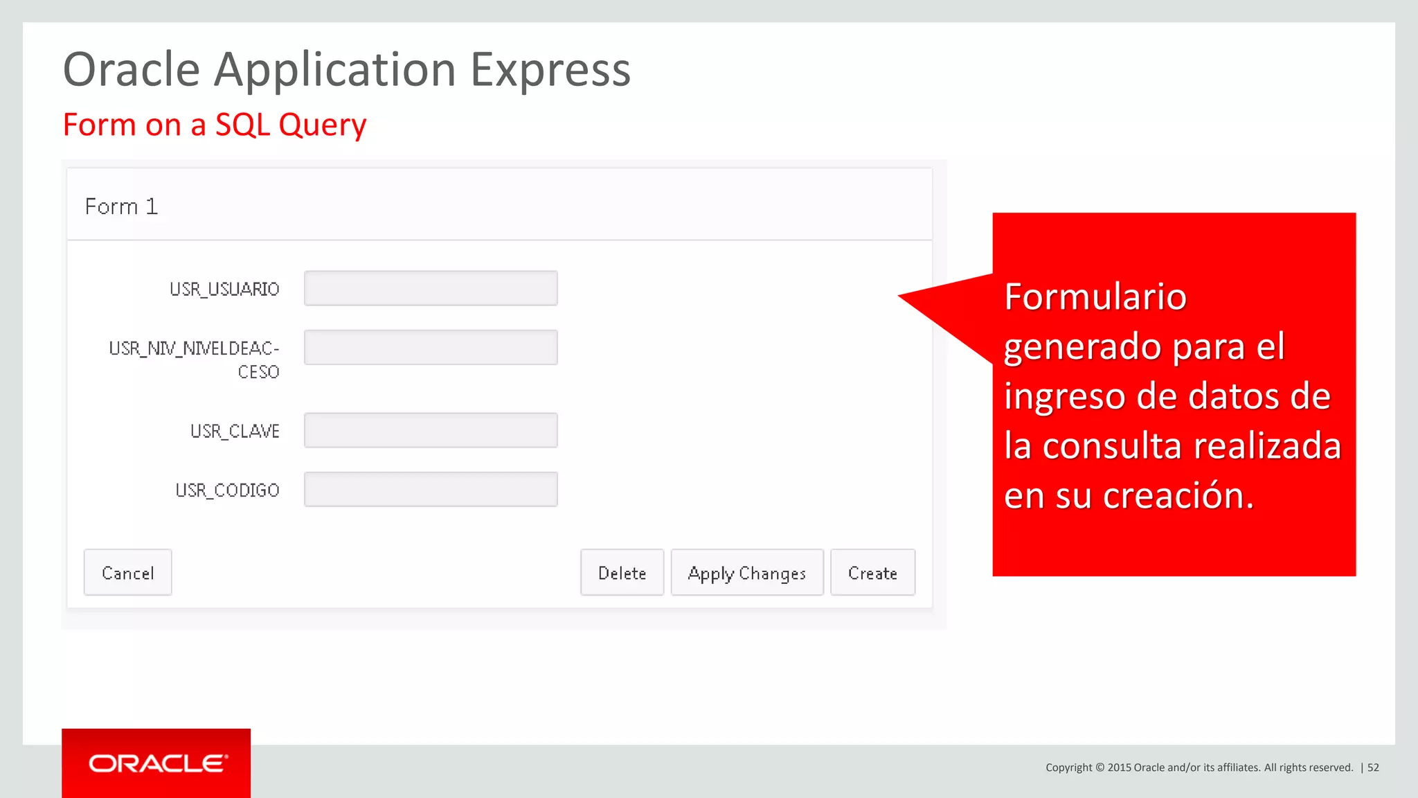 Copyright © 2015 Oracle and/or its affiliates. All rights reserved. | 52
Oracle Application Express
Form on a SQL Query
Formulario
generado para el
ingreso de datos de
la consulta realizada
en su creación.
 