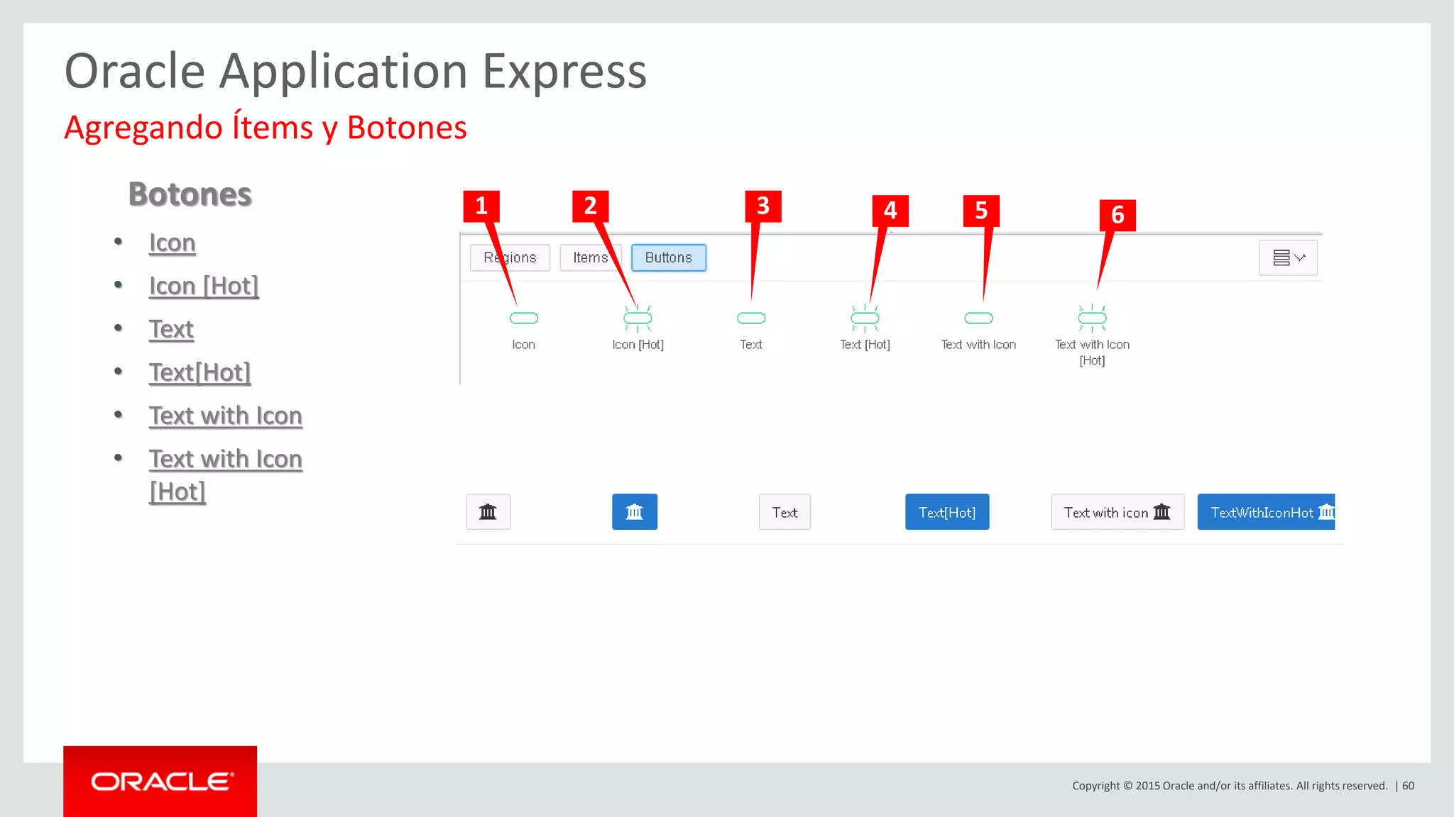 Copyright © 2015 Oracle and/or its affiliates. All rights reserved. | 60
Oracle Application Express
Botones
• Icon
• Icon [Hot]
• Text
• Text[Hot]
• Text with Icon
• Text with Icon
[Hot]
Agregando Ítems y Botones
1 2 3 4 5 6
 