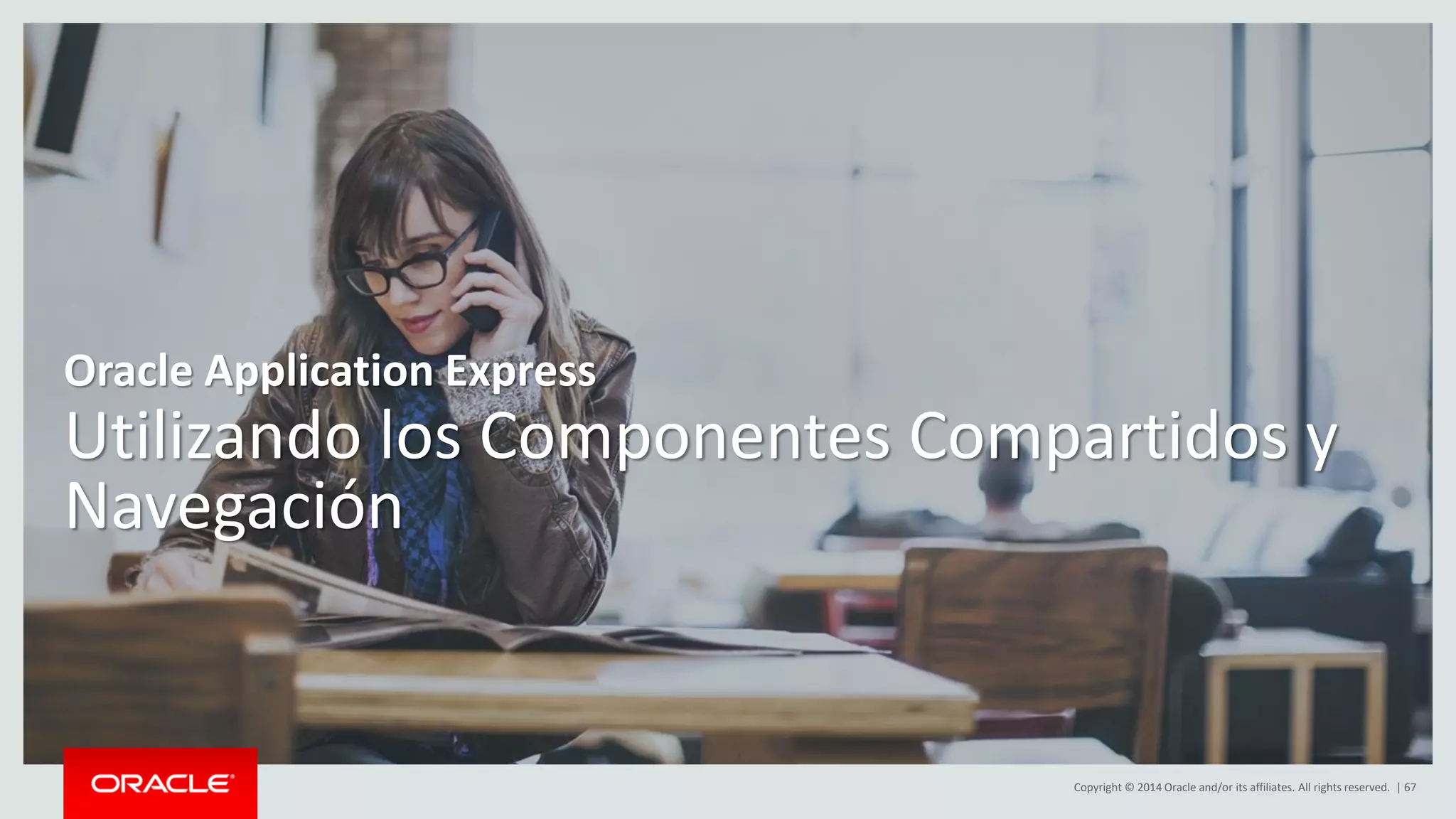Copyright © 2014 Oracle and/or its affiliates. All rights reserved. | 67
Utilizando los Componentes Compartidos y
Navegación
Oracle Application Express
 