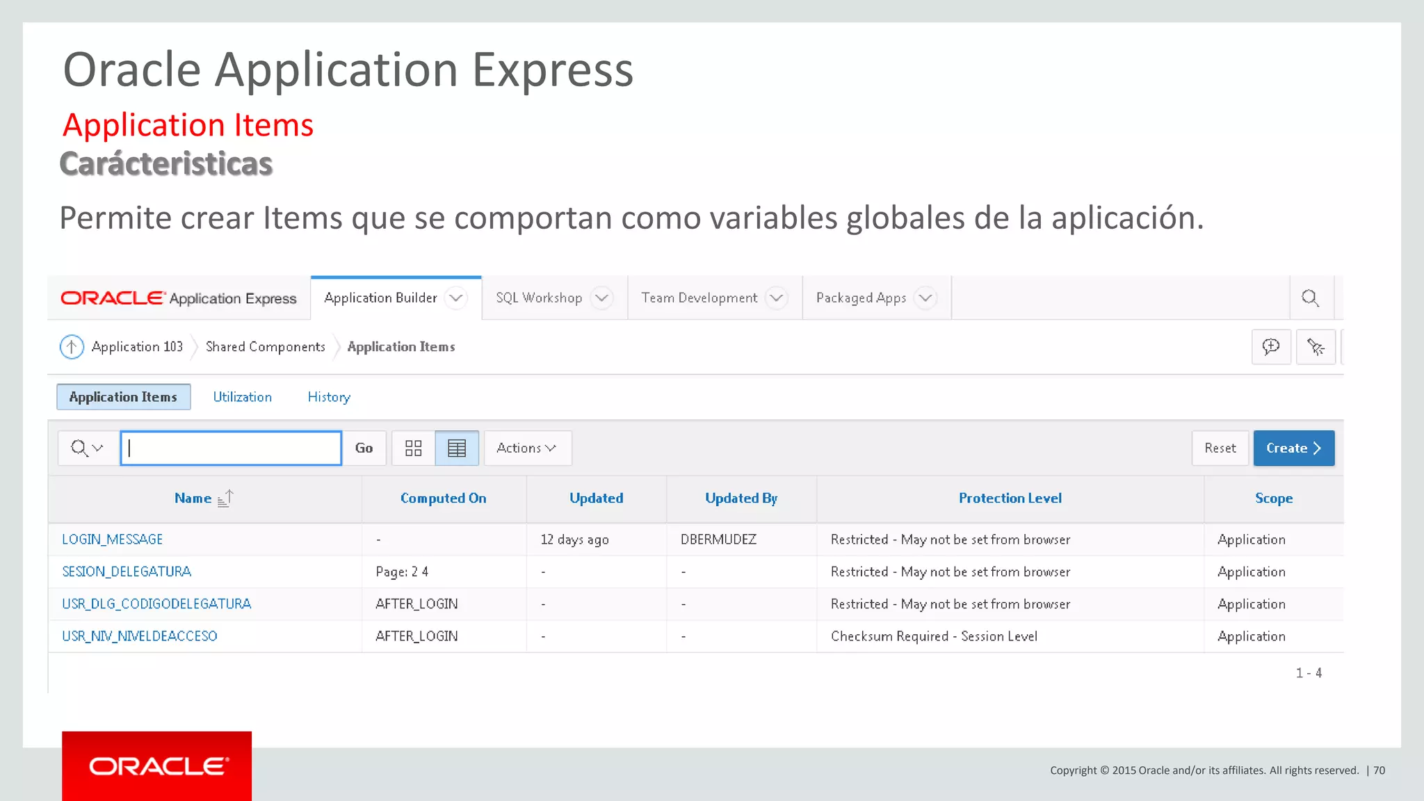 Copyright © 2015 Oracle and/or its affiliates. All rights reserved. | 70
Oracle Application Express
Carácteristicas
Permite crear Items que se comportan como variables globales de la aplicación.
Application Items
2
 
